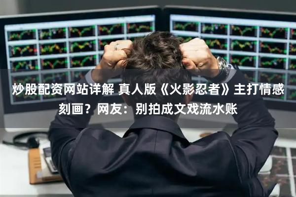 炒股配资网站详解 真人版《火影忍者》主打情感刻画？网友：别拍成文戏流水账