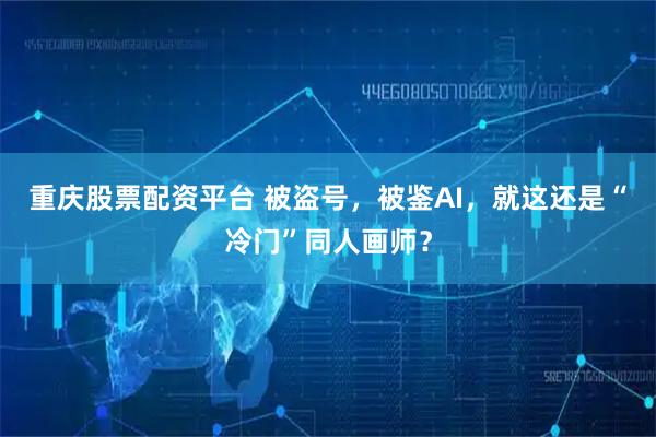 重庆股票配资平台 被盗号，被鉴AI，就这还是“冷门”同人画师？