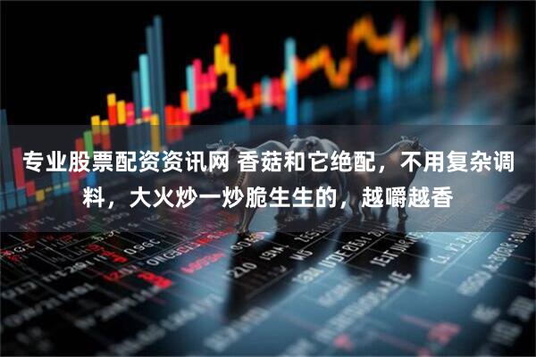专业股票配资资讯网 香菇和它绝配，不用复杂调料，大火炒一炒脆生生的，越嚼越香