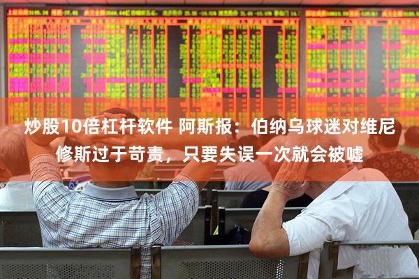 炒股10倍杠杆软件 阿斯报：伯纳乌球迷对维尼修斯过于苛责，只要失误一次就会被嘘