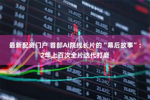 最新配资门户 首部AI院线长片的“幕后故事”：2年上百次全片迭代打磨